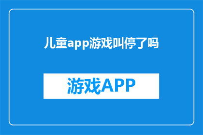 儿童app游戏叫停了吗(儿童应用游戏是否已全面停摆？)