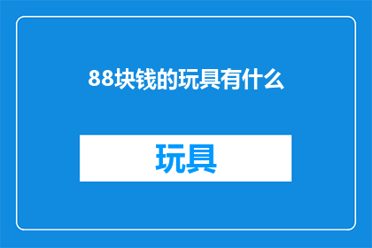 88块钱的玩具有什么(88元预算内，哪些玩具能带给孩子无尽的乐趣？)
