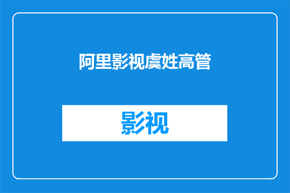 阿里影视虞姓高管(虞姓高管在阿里影视的职位与影响力分析)