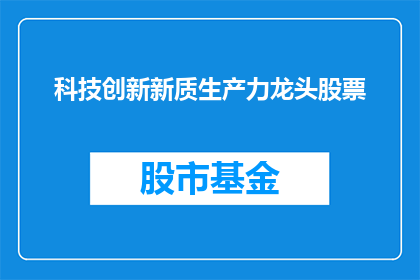 科技创新新质生产力龙头股票(科技创新引领新质生产力，龙头股票能否成为市场焦点？)