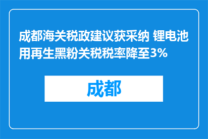 成都海关税政建议获采纳 锂电池用再生黑粉关税税率降至3%