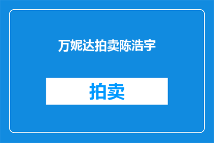 万妮达拍卖陈浩宇(万妮达与陈浩宇的拍卖事件引发公众关注，他们之间的关联是否值得深究？)
