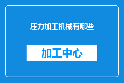 压力加工机械有哪些(压力加工机械的多样性：你了解哪些是常见的压力加工机械吗？)