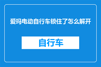 爱玛电动自行车锁住了怎么解开(如何解开爱玛电动自行车的锁定状态？)