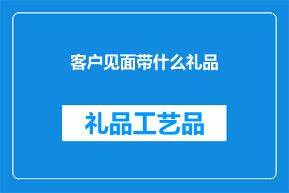 客户见面带什么礼品(客户见面时，应该携带哪些礼品？)