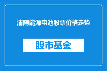 清陶能源电池股票价格走势(清陶能源电池股票价格走势如何？投资者应关注哪些关键因素？)