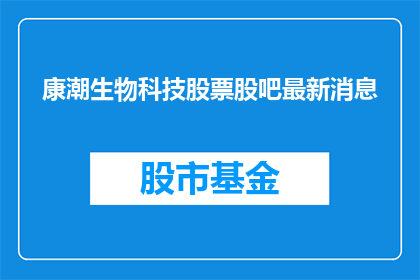 康潮生物科技股票股吧最新消息(康潮生物科技股票最新动态：投资者应关注哪些关键信息？)