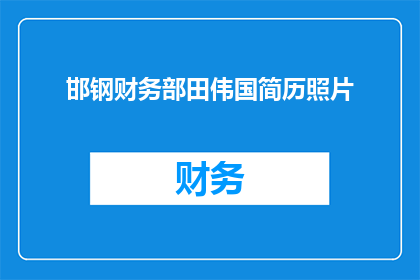 邯钢财务部田伟国简历照片(邯钢财务部田伟国简历照片：一位在钢铁行业中闪耀的财务管理专家是谁？)