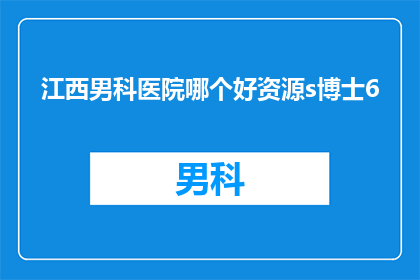 江西男科医院哪个好资源s博士6(江西男科医院中，哪个资源丰富且备受推崇的博士团队？)