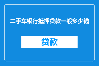 二手车银行抵押贷款一般多少钱(二手车银行抵押贷款的一般金额是多少？)