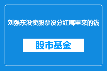 刘强东没卖股票没分红哪里来的钱(刘强东的财富来源之谜：他为何没有出售股票或分红？)