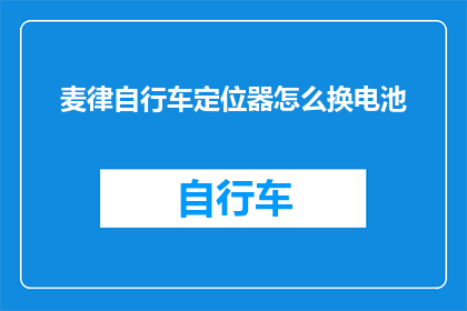 麦律自行车定位器怎么换电池(麦律自行车定位器更换电池的步骤是什么？)