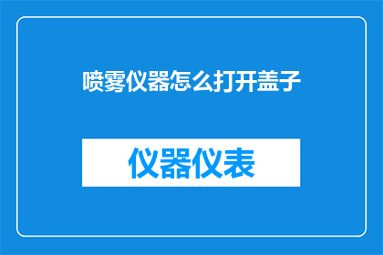 喷雾仪器怎么打开盖子(如何正确开启喷雾仪器的盖子？)