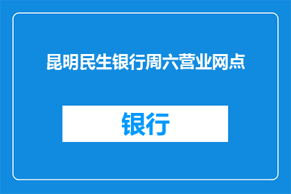昆明民生银行周六营业网点(昆明民生银行周六营业网点是否开放？)