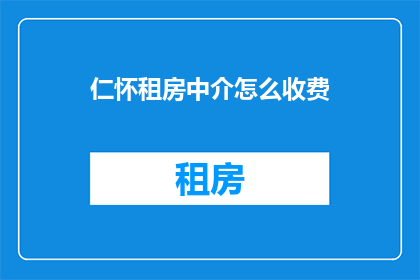 仁怀租房中介怎么收费(如何了解仁怀租房中介的收费情况？)
