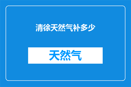 清徐天然气补多少(清徐地区天然气供应情况如何？)