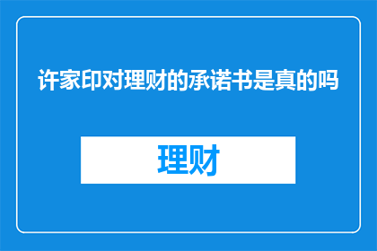 许家印对理财的承诺书是真的吗(许家印对理财的承诺书的真实性究竟如何？)
