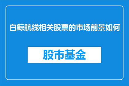 白鲸航线相关股票的市场前景如何(白鲸航线相关股票的市场前景如何？投资者应关注哪些关键因素以做出明智的投资决策？)