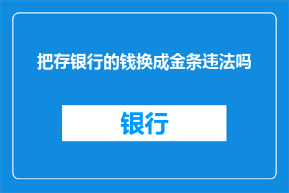 把存银行的钱换成金条违法吗(将银行存款转换为金条是否构成违法行为？)