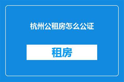 杭州公租房怎么公证(如何为杭州的公租房申请进行公证？)