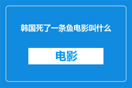 韩国死了一条鱼电影叫什么(韩国电影中，哪部作品以一条鱼的死亡为引子，引发了观众对生命意义的深刻思考？)