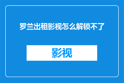 罗兰出租影视怎么解锁不了(罗兰影视租赁服务为何难以解锁？)