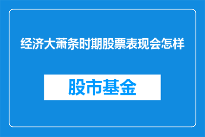 经济大萧条时期股票表现会怎样(在经济大萧条时期，股票的表现会如何？)