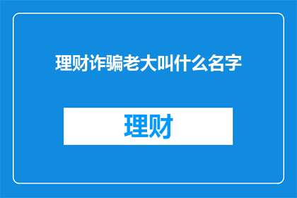 理财诈骗老大叫什么名字(理财诈骗的幕后黑手是谁？)
