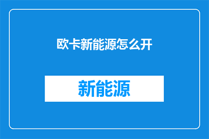 欧卡新能源怎么开(如何开启欧卡新能源？)