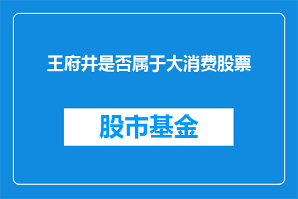 王府井是否属于大消费股票(王府井是否属于大消费股票类别？)