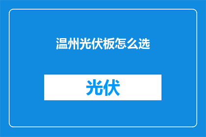温州光伏板怎么选(如何挑选适合温州地区的光伏板？)