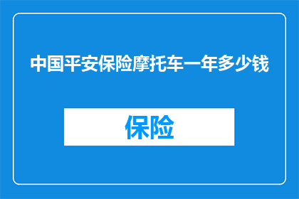 中国平安保险摩托车一年多少钱(中国平安保险摩托车一年的费用是多少？)