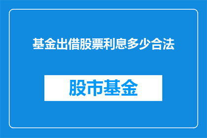 基金出借股票利息多少合法(合法范围内，基金出借股票的利息是多少？)