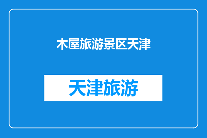 木屋旅游景区天津(天津的木屋旅游景区是否值得一游？)
