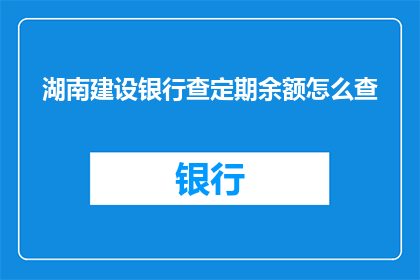 湖南建设银行查定期余额怎么查(如何查询湖南建设银行定期存款的余额？)