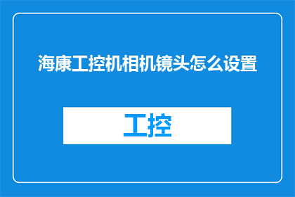 海康工控机相机镜头怎么设置(如何调整海康工控机相机镜头以优化图像质量？)