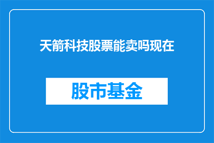 天箭科技股票能卖吗现在(天箭科技股票是否值得抛售？当前市场状况如何影响投资决策？)