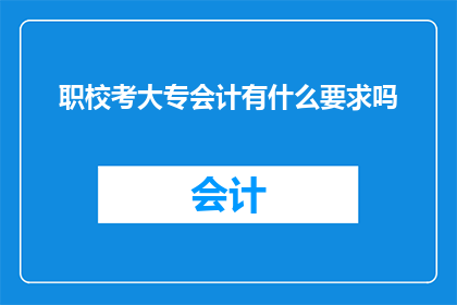 职校考大专会计有什么要求吗(职校生如何准备考大专会计？有哪些具体要求？)