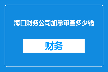 海口财务公司加急审查多少钱(海口财务公司加急审查服务的费用是多少？)