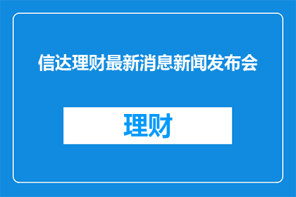 信达理财最新消息新闻发布会(信达理财最新动态发布会：投资者们，你们期待的最新消息是？)