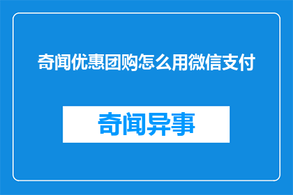 奇闻优惠团购怎么用微信支付(如何利用微信支付在奇闻优惠团购中享受折扣？)
