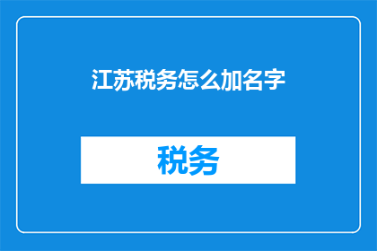 江苏税务怎么加名字(江苏税务系统如何添加个人名字？)