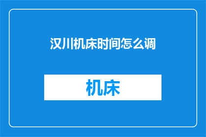 汉川机床时间怎么调(如何调整汉川机床的时间设置？)