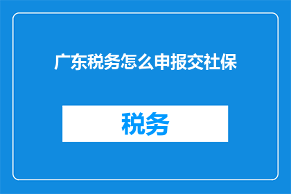 广东税务怎么申报交社保(广东税务如何进行社保申报？)
