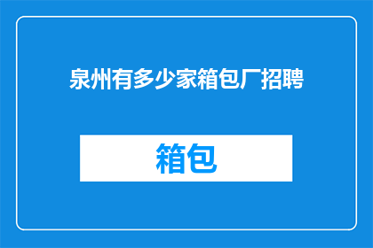 泉州有多少家箱包厂招聘(泉州地区箱包行业招聘需求大揭秘：究竟有多少家箱包厂在招贤纳士？)