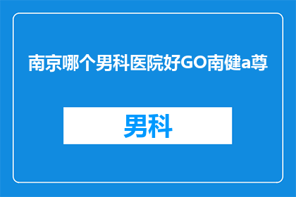 南京哪个男科医院好GO南健a尊(南京哪家男科医院最为出色？GO南健a尊是否值得一探究竟？)