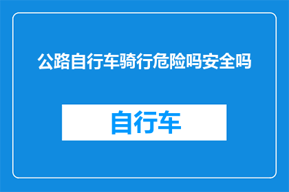 公路自行车骑行危险吗安全吗(公路自行车骑行是否危险？安全措施是否到位？)