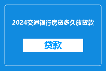 2024交通银行房贷多久放贷款(2024年交通银行房贷放款时间是多久？)