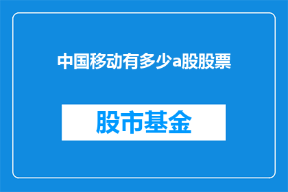 中国移动有多少a股股票(中国移动的A股股票数量是多少？)