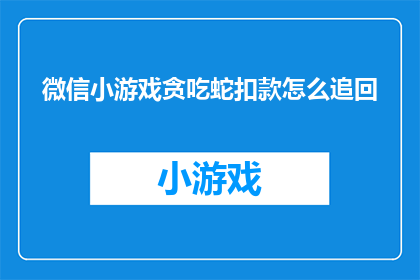 微信小游戏贪吃蛇扣款怎么追回(微信小游戏贪吃蛇扣款如何追回？)